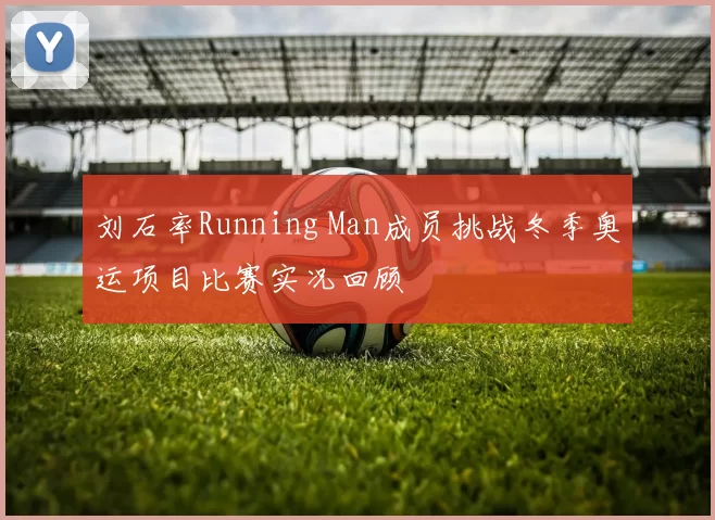 刘石率Running Man成员挑战冬季奥运项目比赛实况回顾