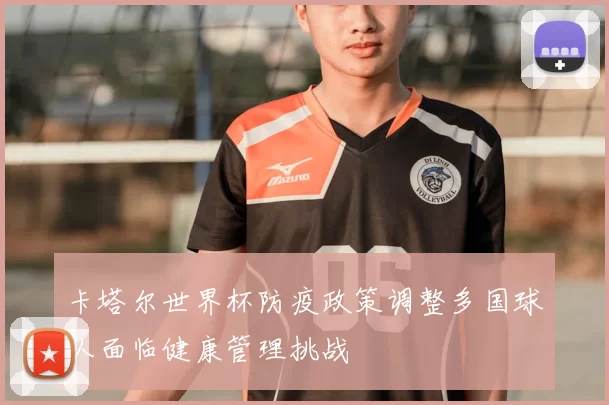 卡塔尔世界杯防疫政策调整多国球队面临健康管理挑战