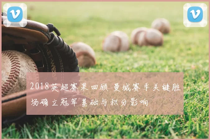 2018英超赛果回顾 曼城赛季关键胜场确立冠军基础与积分影响