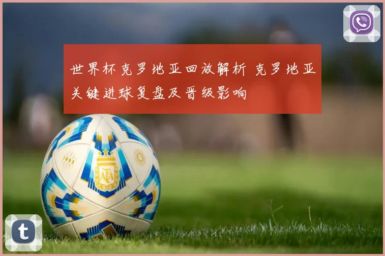 世界杯克罗地亚回放解析 克罗地亚关键进球复盘及晋级影响