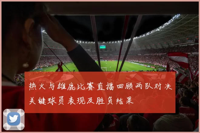 热火与雄鹿比赛直播回顾两队对决关键球员表现及胜负结果