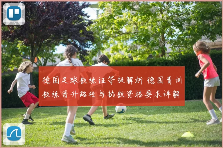 德国足球教练证等级解析 德国青训教练晋升路径与执教资格要求详解