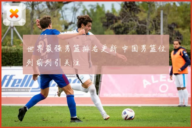 世界最强男篮排名更新 中国男篮位列前列引关注