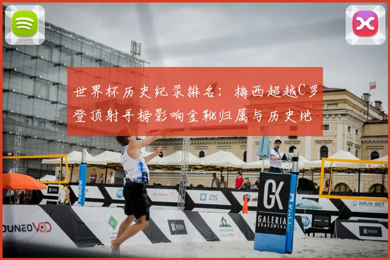 世界杯历史纪录排名：梅西超越C罗登顶射手榜影响金靴归属与历史地位