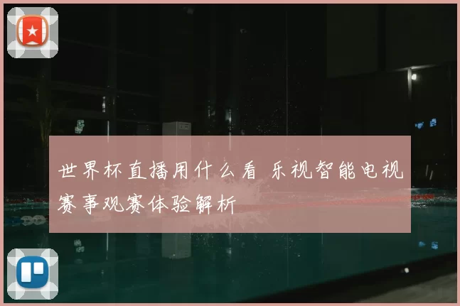 世界杯直播用什么看 乐视智能电视赛事观赛体验解析