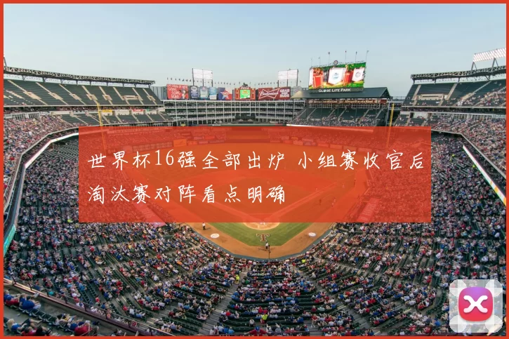 世界杯16强全部出炉 小组赛收官后淘汰赛对阵看点明确