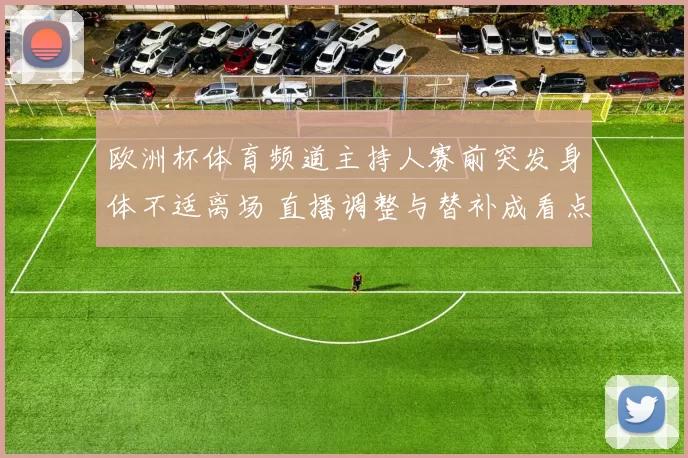 欧洲杯体育频道主持人赛前突发身体不适离场 直播调整与替补成看点
