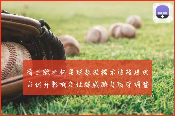 荷兰欧洲杯角球数据揭示边路进攻占优并影响定位球威胁与防守调整