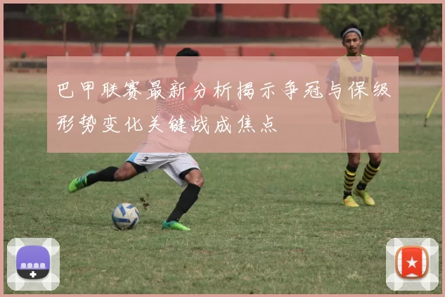 巴甲联赛最新分析揭示争冠与保级形势变化关键战成焦点