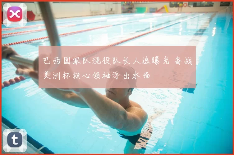 巴西国家队现役队长人选曝光 备战美洲杯核心领袖浮出水面