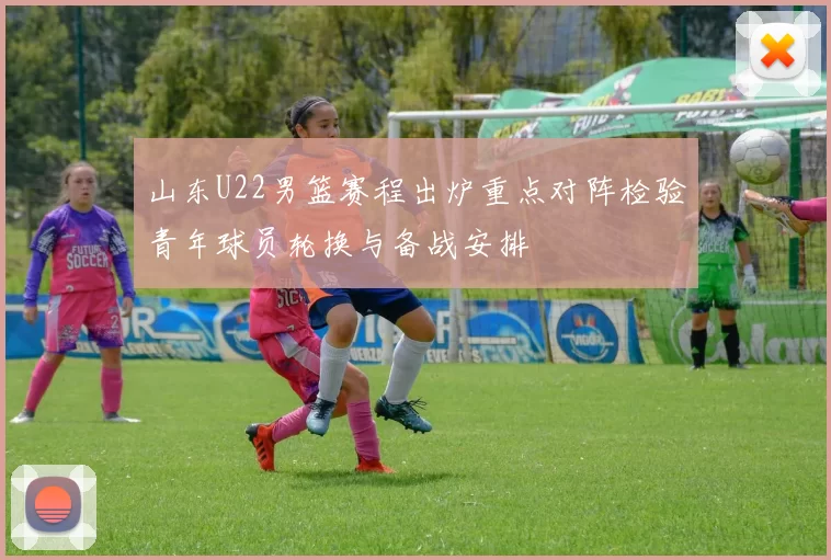 山东U22男篮赛程出炉重点对阵检验青年球员轮换与备战安排