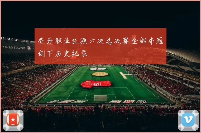 乔丹职业生涯六次总决赛全部夺冠创下历史纪录