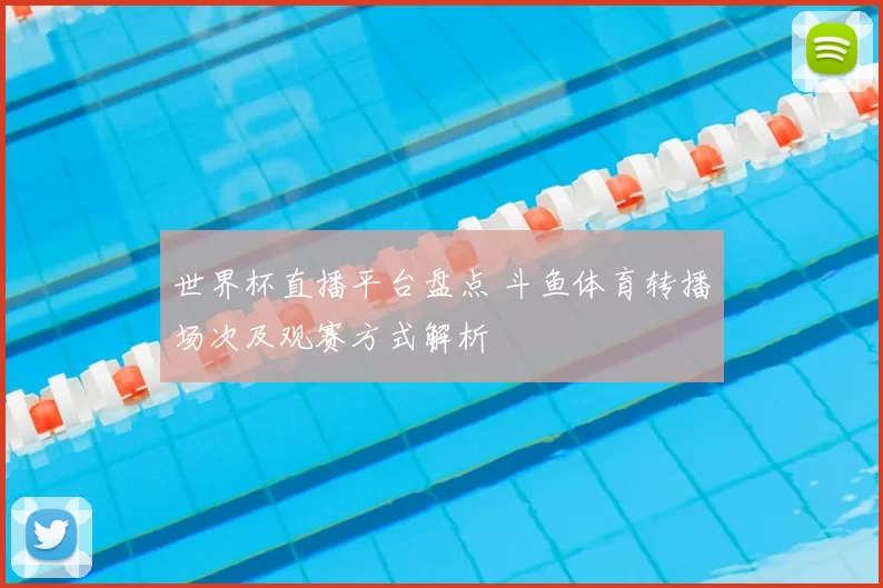 世界杯直播平台盘点 斗鱼体育转播场次及观赛方式解析