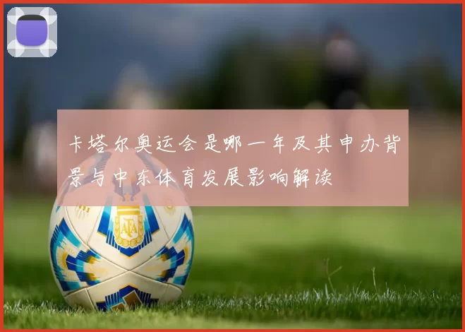 卡塔尔奥运会是哪一年及其申办背景与中东体育发展影响解读