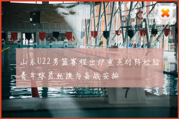 山东U22男篮赛程出炉重点对阵检验青年球员轮换与备战安排