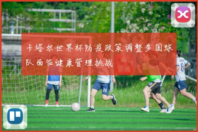 卡塔尔世界杯防疫政策调整多国球队面临健康管理挑战