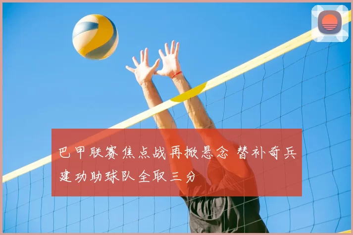 巴甲联赛焦点战再掀悬念 替补奇兵建功助球队全取三分