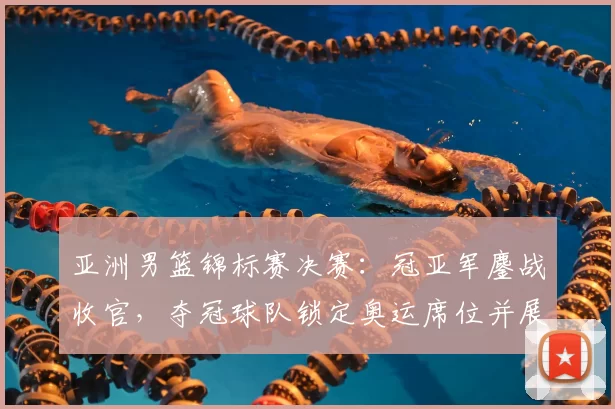 亚洲男篮锦标赛决赛：冠亚军鏖战收官，夺冠球队锁定奥运席位并展现统治力