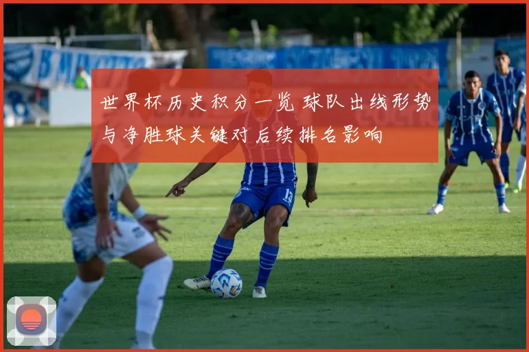 世界杯历史积分一览 球队出线形势与净胜球关键对后续排名影响