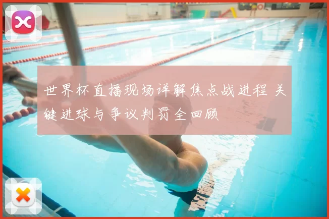世界杯直播现场详解焦点战进程 关键进球与争议判罚全回顾