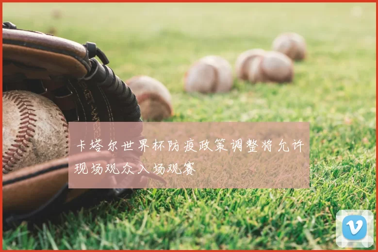 卡塔尔世界杯防疫政策调整将允许现场观众入场观赛