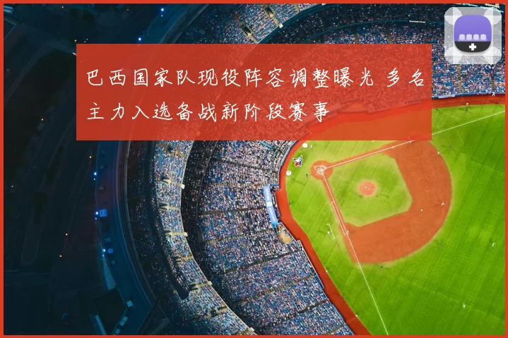 巴西国家队现役阵容调整曝光 多名主力入选备战新阶段赛事