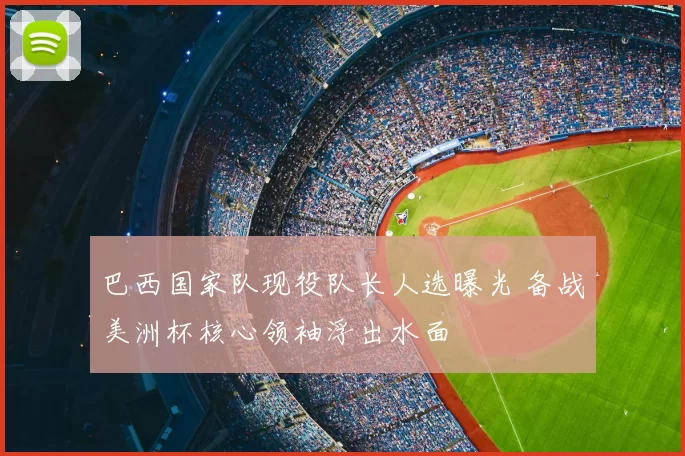 巴西国家队现役队长人选曝光 备战美洲杯核心领袖浮出水面