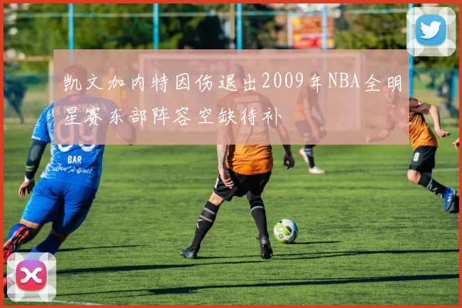 凯文加内特因伤退出2009年NBA全明星赛东部阵容空缺待补