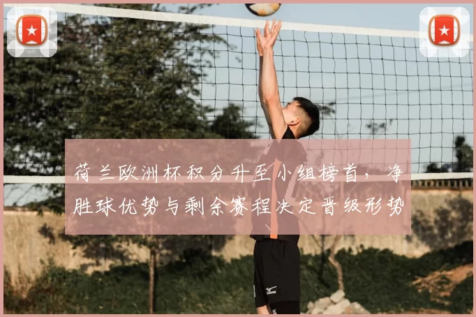 荷兰欧洲杯积分升至小组榜首,净胜球优势与剩余赛程决定晋级形势
