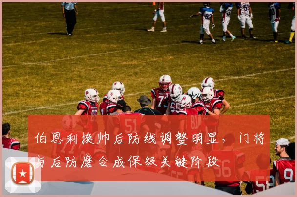 伯恩利换帅后防线调整明显，门将与后防磨合成保级关键阶段