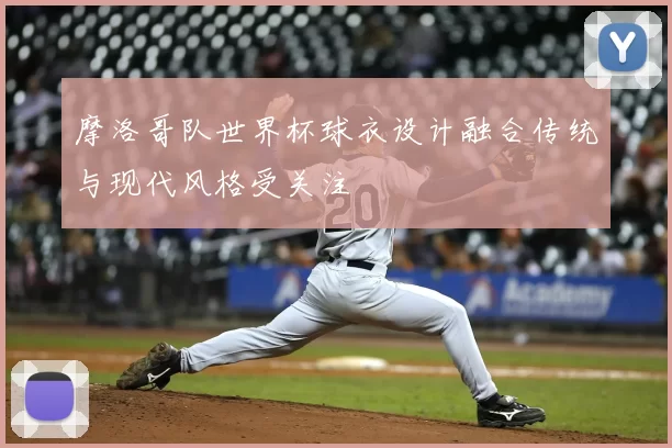 摩洛哥队世界杯球衣设计融合传统与现代风格受关注