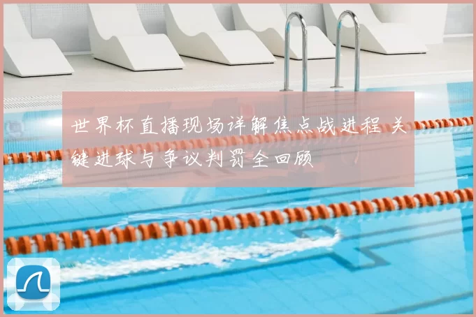 世界杯直播现场详解焦点战进程 关键进球与争议判罚全回顾