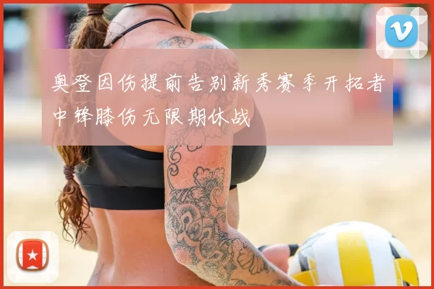 奥登因伤提前告别新秀赛季开拓者中锋膝伤无限期休战