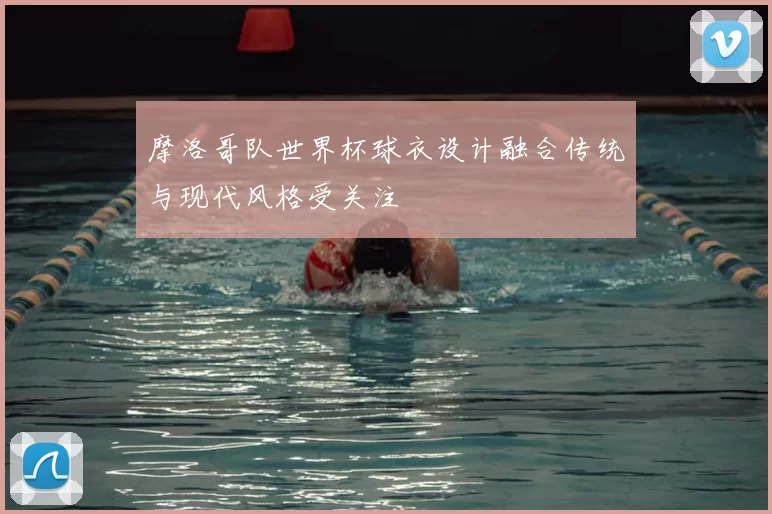 摩洛哥队世界杯球衣设计融合传统与现代风格受关注