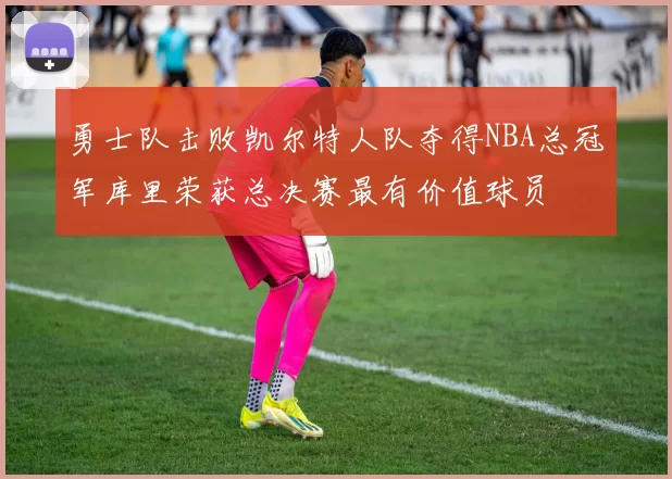 勇士队击败凯尔特人队夺得NBA总冠军库里荣获总决赛最有价值球员