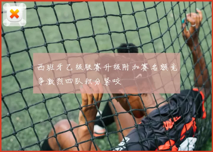 西班牙乙级联赛升级附加赛名额竞争激烈四队积分紧咬