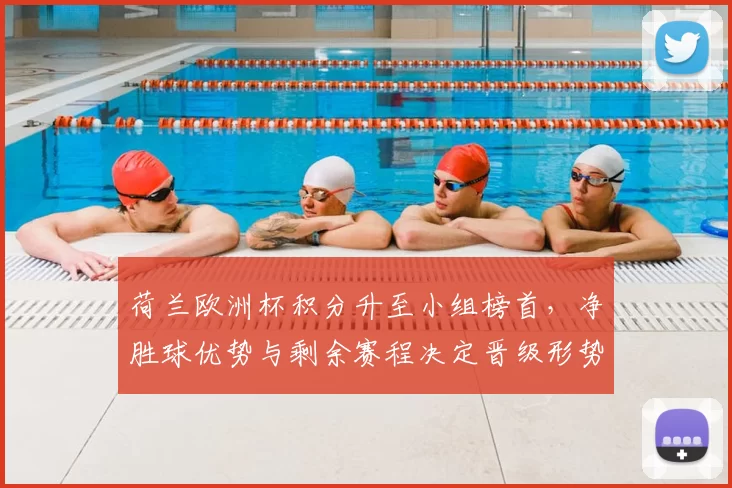 荷兰欧洲杯积分升至小组榜首,净胜球优势与剩余赛程决定晋级形势