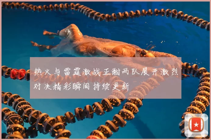 热火与雷霆激战正酣两队展开激烈对决精彩瞬间持续更新