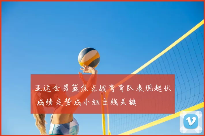 亚运会男篮焦点战弯弯队表现起伏 成绩走势成小组出线关键