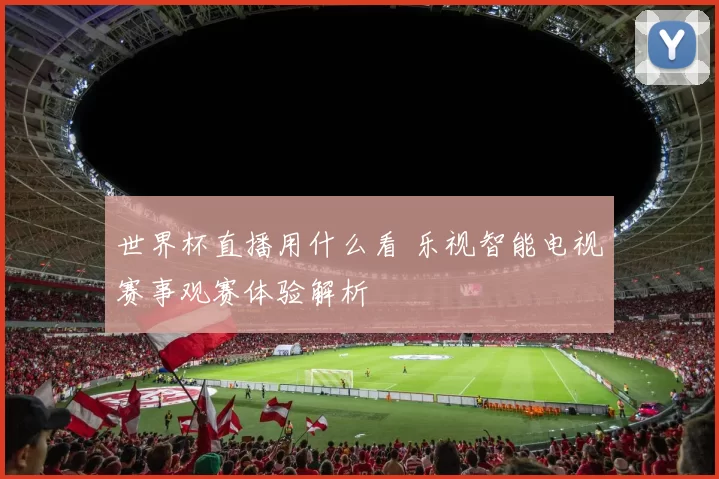 世界杯直播用什么看 乐视智能电视赛事观赛体验解析