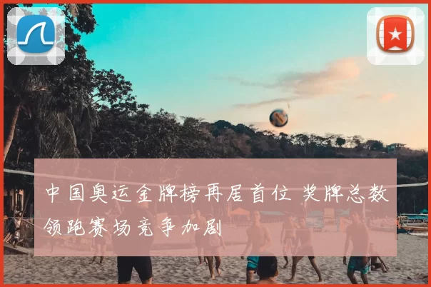 中国奥运金牌榜再居首位 奖牌总数领跑赛场竞争加剧