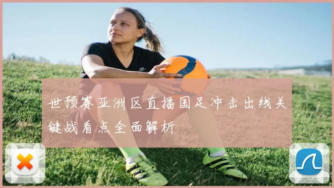 世预赛亚洲区直播国足冲击出线关键战看点全面解析