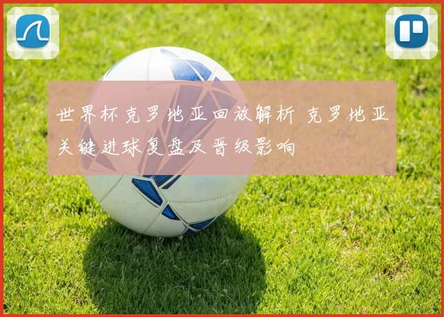 世界杯克罗地亚回放解析 克罗地亚关键进球复盘及晋级影响