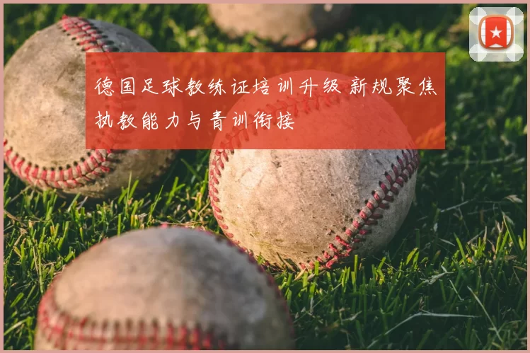 德国足球教练证培训升级 新规聚焦执教能力与青训衔接