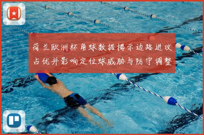 荷兰欧洲杯角球数据揭示边路进攻占优并影响定位球威胁与防守调整