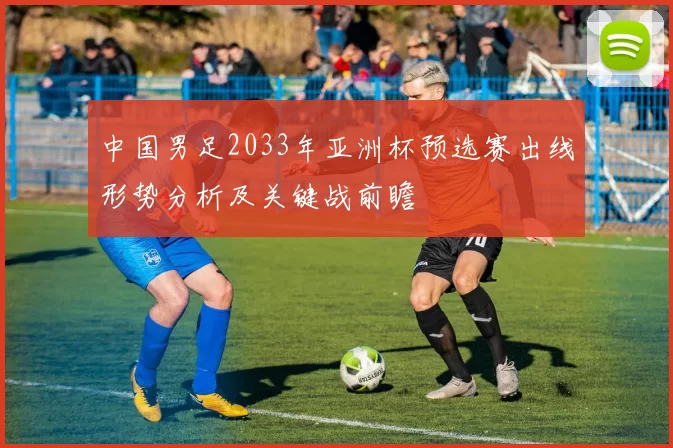 中国男足2033年亚洲杯预选赛出线形势分析及关键战前瞻