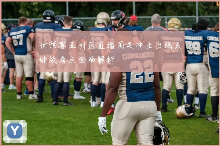 世预赛亚洲区直播国足冲击出线关键战看点全面解析