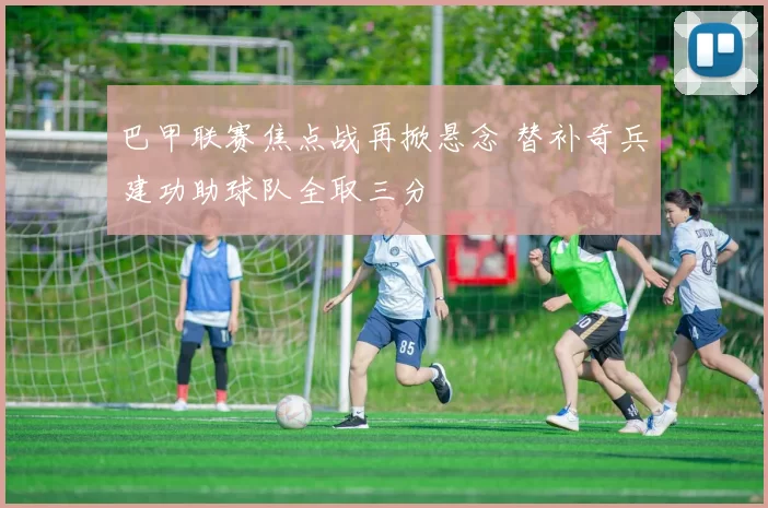 巴甲联赛焦点战再掀悬念 替补奇兵建功助球队全取三分