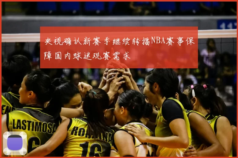 央视确认新赛季继续转播NBA赛事保障国内球迷观赛需求