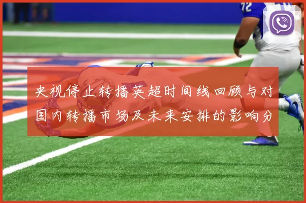 央视停止转播英超时间线回顾与对国内转播市场及未来安排的影响分析